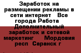  Заработок на размещении рекламы в сети интернет - Все города Работа » Дополнительный заработок и сетевой маркетинг   . Мордовия респ.,Саранск г.